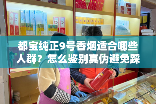 都宝纯正9号香烟适合哪些人群？怎么鉴别真伪避免踩坑？